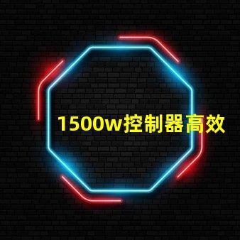 1500w控制器高效能控制解決方案揭秘