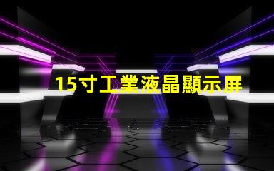 15寸工業液晶顯示屏選擇最佳顯示解決方案的關鍵因素是什么