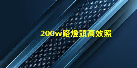 200w路燈頭高效照明解決方案,如何選擇適合您的項目