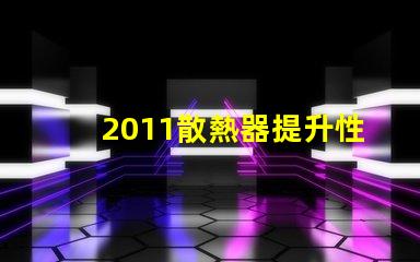 2011散熱器提升性能的散熱解決方案揭秘