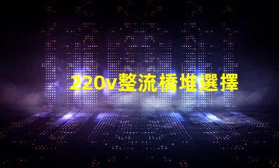 220v整流橋堆選擇適合您項(xiàng)目的整流橋堆類型