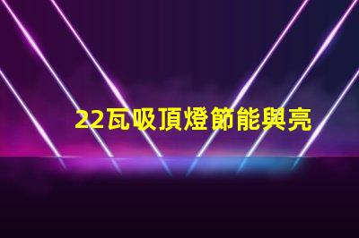 22瓦吸頂燈節能與亮度的最佳選擇,你了解嗎