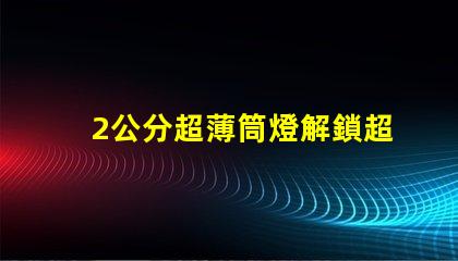 2公分超薄筒燈解鎖超薄設(shè)計(jì)的無限可能性