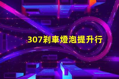 307剎車燈泡提升行車安全性的關(guān)鍵選擇