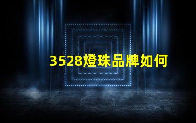 3528燈珠品牌如何選擇高性價(jià)比的3528燈珠品牌