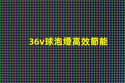 36v球泡燈高效節能照明解決方案的選擇