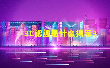 3C認證是什么揭示3C認證的真正意義和影響