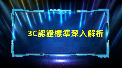 3C認證標準深入解析3C認證的必要性與影響力