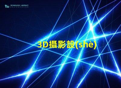 3D攝影設(shè)備提升視覺體驗的創(chuàng)新科技