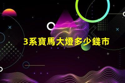 3系寶馬大燈多少錢市場價格及更換成本詳解