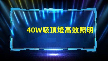 40W吸頂燈高效照明解決方案,提升室內氛圍