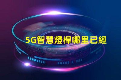 5G智慧燈桿哪里已經做了全國主要城市的建設進展揭秘