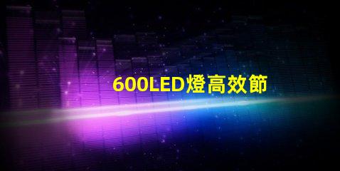 600LED燈高效節能照明解決方案,你準備好了嗎