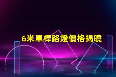 6米單桿路燈價格揭曉市場行情與成本分析