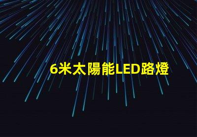 6米太陽能LED路燈高效能照明方案解析