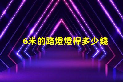 6米的路燈燈桿多少錢了解路燈桿市場價格與選購建議