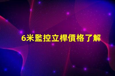 6米監控立桿價格了解市場行情與預算策略