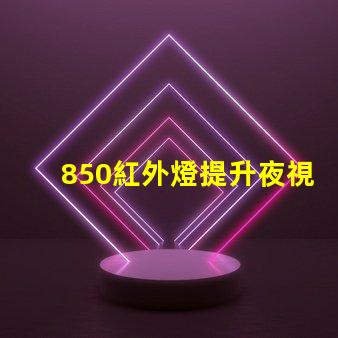 850紅外燈提升夜視能力的最佳選擇嗎