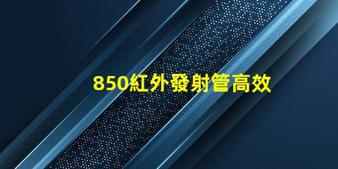 850紅外發射管高效能與應用領域探討