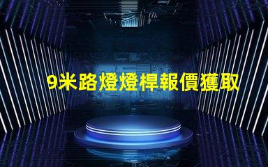 9米路燈燈桿報價獲取市場最新報價,避免高價陷阱