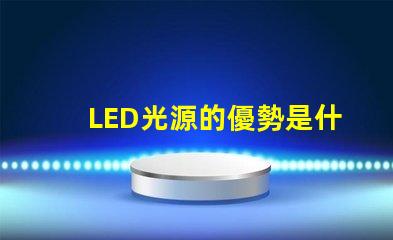 LED光源的優勢是什么探索LED光源在節能與壽命上的獨特優勢