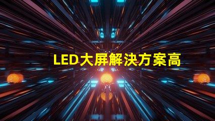 LED大屏解決方案高效畫質與成本兼顧的智能選擇