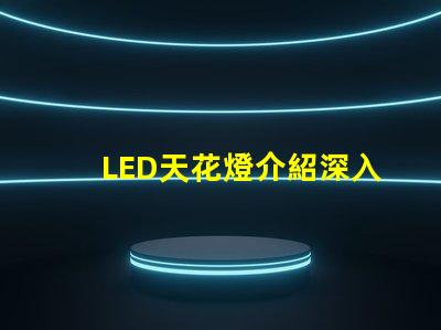 LED天花燈介紹深入了解LED天花燈的優(yōu)勢(shì)與應(yīng)用