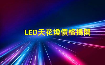 LED天花燈價格揭開性價比的秘密,您還在等什么
