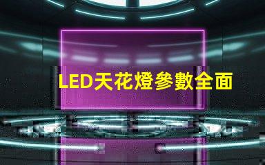 LED天花燈參數全面解析LED天花燈的關鍵技術指標