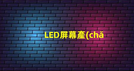 LED屏幕產(chǎn)業(yè)的未來(lái)趨勢(shì)是什么揭示LED屏幕產(chǎn)業(yè)的潛在革新