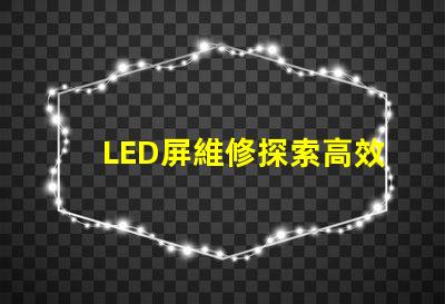 LED屏維修探索高效的LED屏故障修復方法