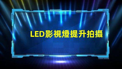 LED影視燈提升拍攝效果的關鍵工具,你準備好了嗎