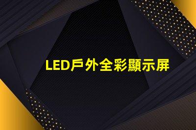 LED戶外全彩顯示屏如何選擇最適合的顯示解決方案