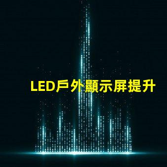 LED戶外顯示屏提升品牌曝光率的利器