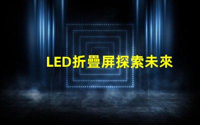 LED折疊屏探索未來顯示技術的潛力