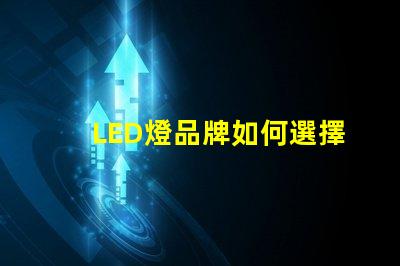 LED燈品牌如何選擇值得信賴的LED燈品牌