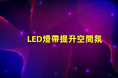 LED燈帶提升空間氛圍的絕佳選擇