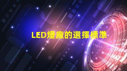 LED燈廠的選擇標準是什么提升LED燈廠選擇的關(guān)鍵因素