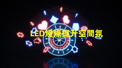 LED燈條提升空間氛圍的照明解決方案,如何選擇