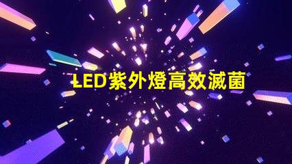 LED紫外燈高效滅菌的科技先鋒,您準備好了嗎