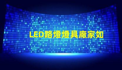 LED路燈燈具廠家如何選擇高效可靠的供應商