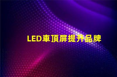 LED車頂屏提升品牌曝光的高效廣告工具