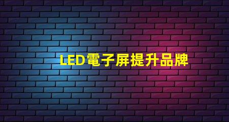 LED電子屏提升品牌影響力的創新解決方案