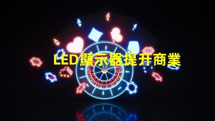 LED顯示器提升商業表現的最佳選擇是什么
