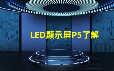 LED顯示屏P5了解P5顯示屏的優勢與應用前景