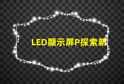 LED顯示屏P探索新一代高亮度顯示技術的可能性