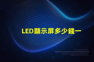 LED顯示屏多少錢一個(gè)平方揭示市場價(jià)格與成本的真相
