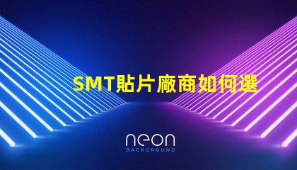 SMT貼片廠商如何選擇優(yōu)質(zhì)SMT貼片供應(yīng)商
