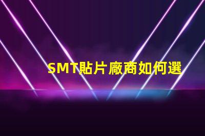 SMT貼片廠商如何選擇優質SMT貼片供應商