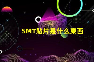 SMT貼片是什么東西深入解析SMT貼片技術的應用與優勢
